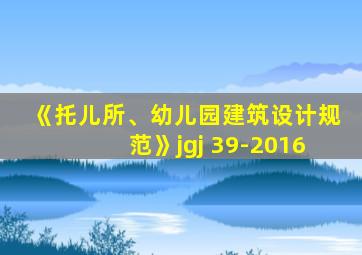 《托儿所、幼儿园建筑设计规范》jgj 39-2016